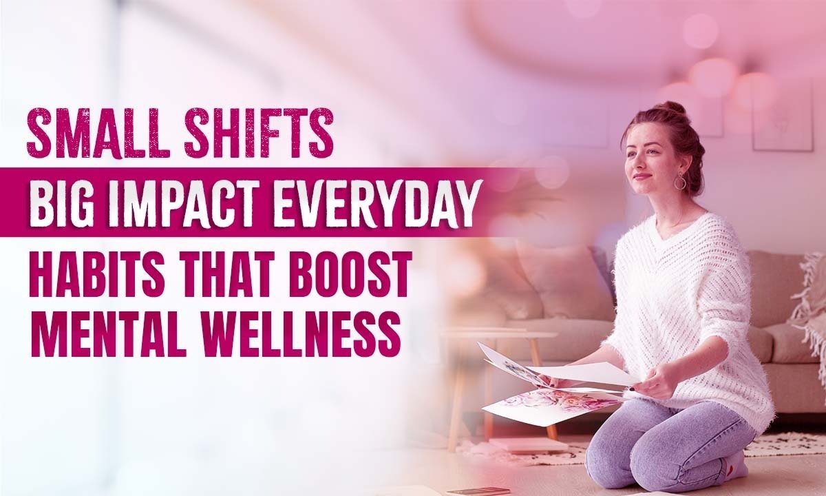 Small Shifts, Big Impact: Simple Everyday Habits to Boost Mental Wellness