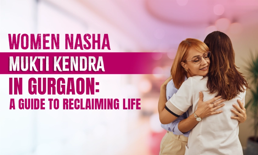Women Nasha Mukti Kendra in Gurgaon: A Guide to Reclaiming Life