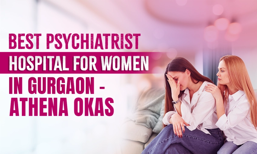 Best Psychiatrist Hospital for Women in Gurgaon – Athena Okas