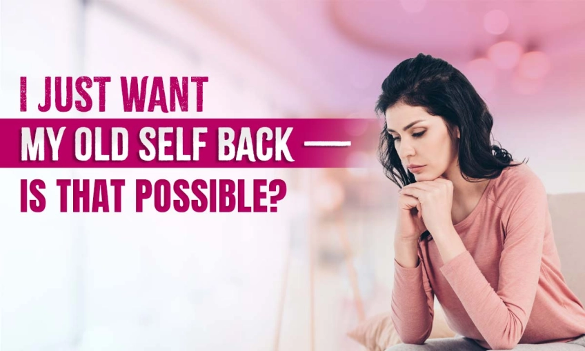 I Just Want My Old Self Back- Is That Possible?